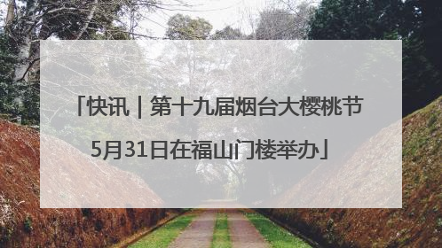 快讯｜第十九届烟台大樱桃节5月31日在福山门楼举办