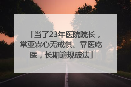 当了23年医院院长，常亚霖心无戒惧、靠医吃医，长期逾规破法