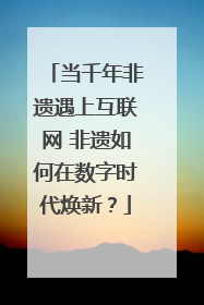 当千年非遗遇上互联网 非遗如何在数字时代焕新？