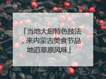 当地大厨特色技法，来内蒙古美食节品地道草原风味