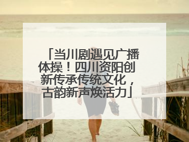 当川剧遇见广播体操！四川资阳创新传承传统文化，古韵新声焕活力