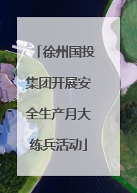 徐州国投集团开展安全生产月大练兵活动