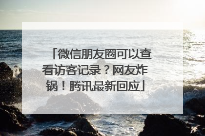 微信朋友圈可以查看访客记录？网友炸锅！腾讯最新回应