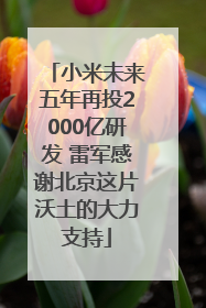 小米未来五年再投2000亿研发 雷军感谢北京这片沃土的大力支持