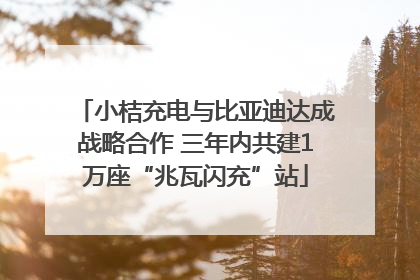 小桔充电与比亚迪达成战略合作 三年内共建1万座“兆瓦闪充”站