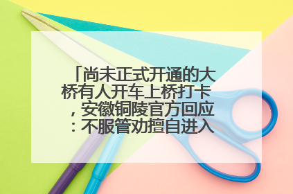 尚未正式开通的大桥有人开车上桥打卡，安徽铜陵官方回应：不服管劝擅自进入，已采取措施