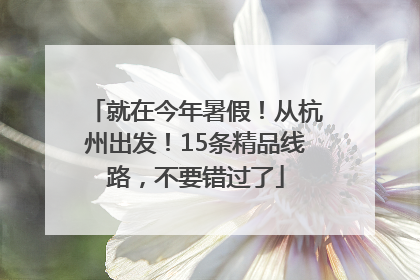 就在今年暑假！从杭州出发！15条精品线路，不要错过了