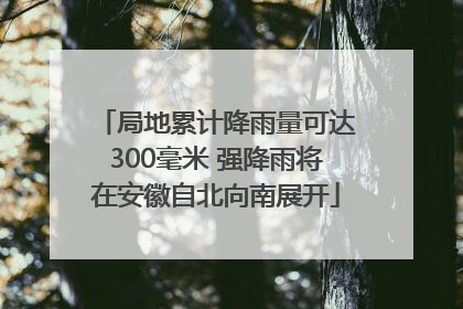局地累计降雨量可达300毫米 强降雨将在安徽自北向南展开