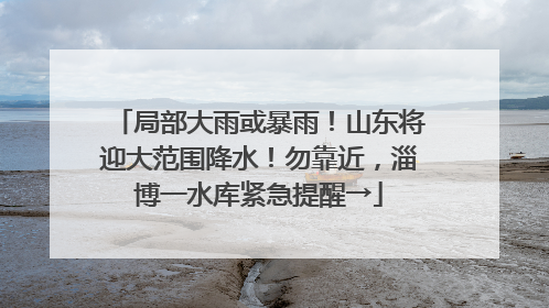 局部大雨或暴雨！山东将迎大范围降水！勿靠近，淄博一水库紧急提醒→
