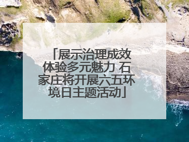 展示治理成效 体验多元魅力 石家庄将开展六五环境日主题活动