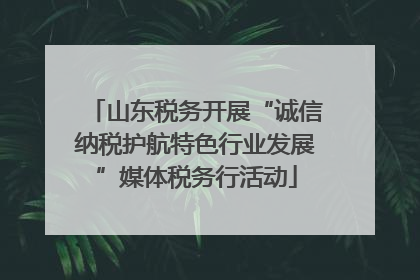 山东税务开展“诚信纳税护航特色行业发展”媒体税务行活动