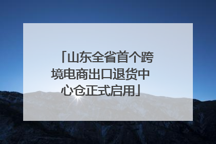山东全省首个跨境电商出口退货中心仓正式启用