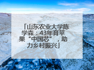 山东农业大学陈学森：43年育苹果“中国芯”，助力乡村振兴