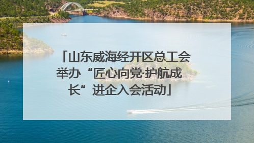 山东威海经开区总工会举办“匠心向党·护航成长”进企入会活动
