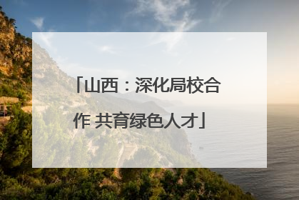 山西：深化局校合作 共育绿色人才