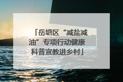 岳塘区“减盐减油”专项行动健康科普宣教进乡村