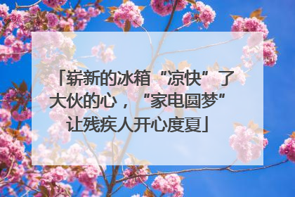 崭新的冰箱“凉快”了大伙的心，“家电圆梦”让残疾人开心度夏