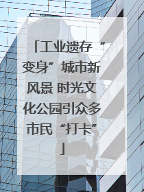 工业遗存“变身”城市新风景 时光文化公园引众多市民“打卡”