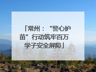 常州：“警心护苗”行动筑牢百万学子安全屏障