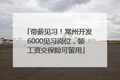 带薪见习！常州开发6000见习岗位，领工资交保险可留用
