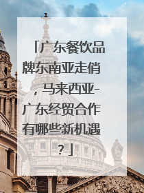 广东餐饮品牌东南亚走俏，马来西亚-广东经贸合作有哪些新机遇？