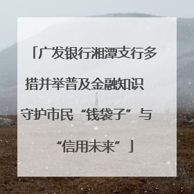 广发银行湘潭支行多措并举普及金融知识 守护市民“钱袋子”与“信用未来”