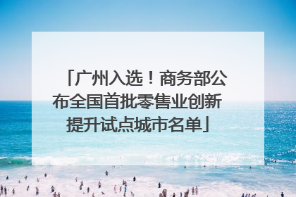 广州入选！商务部公布全国首批零售业创新提升试点城市名单