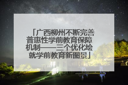 广西柳州不断完善普惠性学前教育保障机制——三个优化绘就学前教育新图景