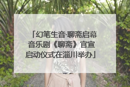 幻笔生音·聊斋启幕 音乐剧《聊斋》官宣启动仪式在淄川举办