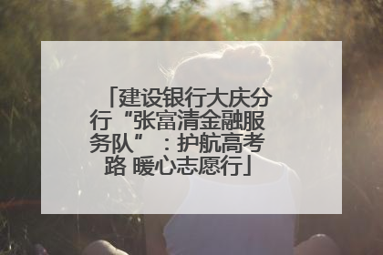 建设银行大庆分行“张富清金融服务队”：护航高考路 暖心志愿行