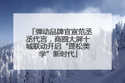 弹动品牌官宣范丞丞代言，商圈大屏十城联动开启“蓬松美学”新时代