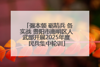 强本领 砺精兵 备实战 贵阳市南明区人武部开展2025年度民兵集中轮训