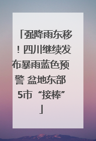 强降雨东移！四川继续发布暴雨蓝色预警 盆地东部5市“接棒”