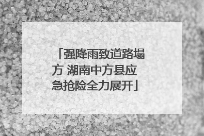 强降雨致道路塌方 湖南中方县应急抢险全力展开