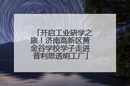 开启工业研学之旅！济南高新区黄金谷学校学子走进普利思透明工厂