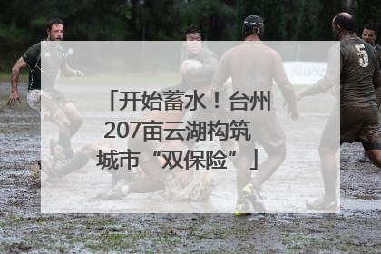 开始蓄水！台州207亩云湖构筑城市“双保险”