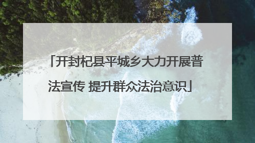 开封杞县平城乡大力开展普法宣传 提升群众法治意识