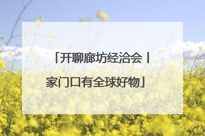 开聊廊坊经洽会丨家门口有全球好物