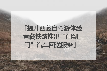 提升西藏自驾游体验 青藏铁路推出“门到门”汽车回送服务