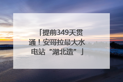 提前349天贯通！安哥拉最大水电站“湖北造”