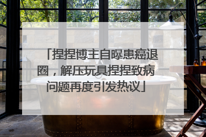 捏捏博主自曝患癌退圈，解压玩具捏捏致病问题再度引发热议