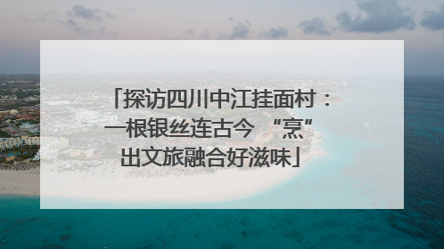 探访四川中江挂面村：一根银丝连古今 “烹”出文旅融合好滋味