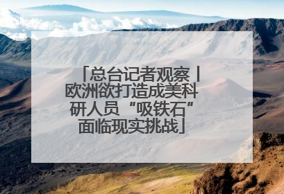 总台记者观察丨欧洲欲打造成美科研人员“吸铁石”面临现实挑战