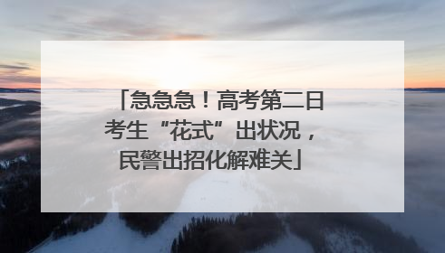 急急急！高考第二日考生“花式”出状况，民警出招化解难关