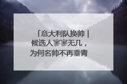 意大利队换帅｜候选人寥寥无几，为何名帅不再垂青“蓝衣军团”？
