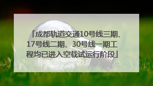成都轨道交通10号线三期、17号线二期、30号线一期工程均已进入空载试运行阶段