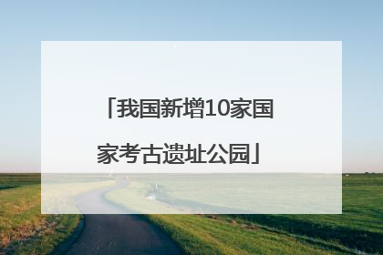 我国新增10家国家考古遗址公园