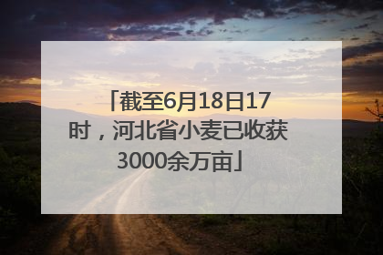 截至6月18日17时，河北省小麦已收获3000余万亩