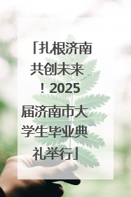 扎根济南 共创未来！2025届济南市大学生毕业典礼举行