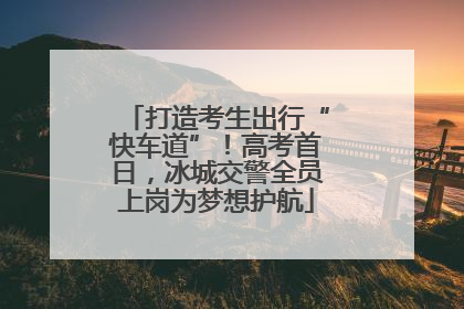 打造考生出行“快车道”！高考首日，冰城交警全员上岗为梦想护航